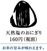 天然塩のおにぎり　160円（税別）｜お米の甘みが味わえます。