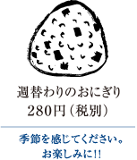 旬の素材季節のおにぎり　260円（税別）｜季節を感じてください。お楽しみに！！